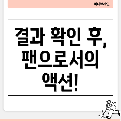 결과 확인 후, 팬으로서의 액션!