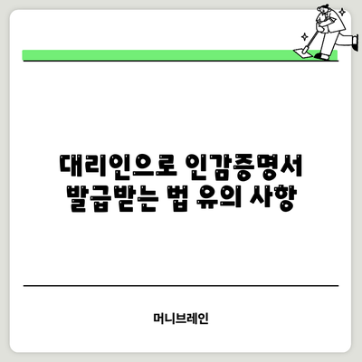 대리인으로 인감증명서 발급받는 법: 유의 사항