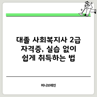 대졸 사회복지사 2급 자격증, 실습 없이 쉽게 취득하는 법